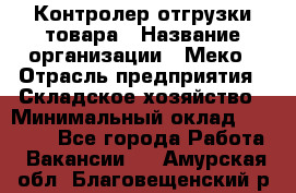 Контролер отгрузки товара › Название организации ­ Меко › Отрасль предприятия ­ Складское хозяйство › Минимальный оклад ­ 25 000 - Все города Работа » Вакансии   . Амурская обл.,Благовещенский р-н